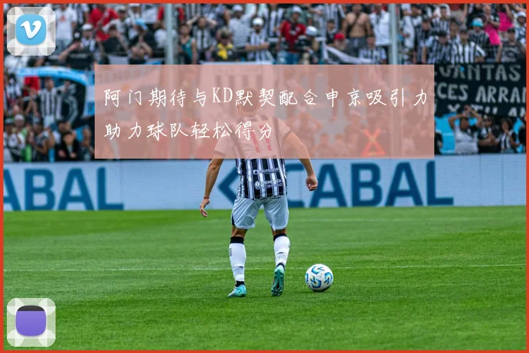 阿门期待与KD默契配合申京吸引力助力球队轻松得分