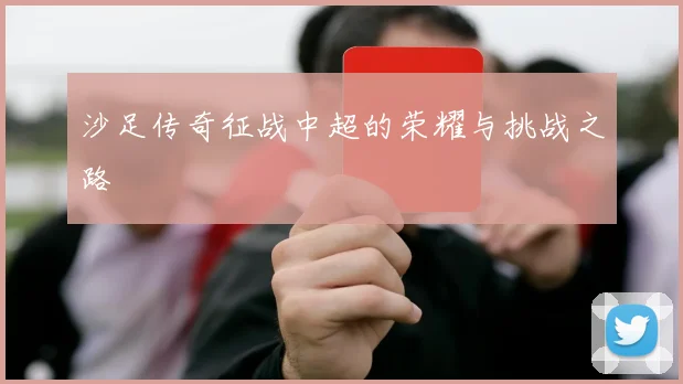 沙足传奇征战中超的荣耀与挑战之路