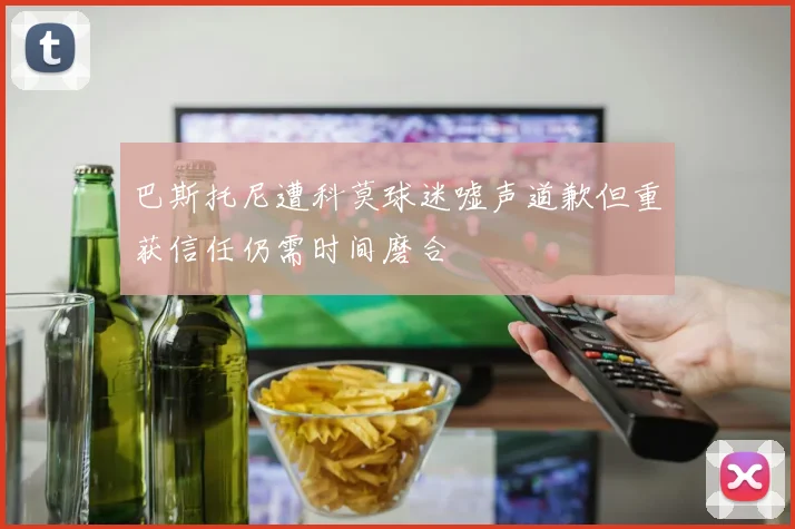 巴斯托尼遭科莫球迷嘘声道歉但重获信任仍需时间磨合