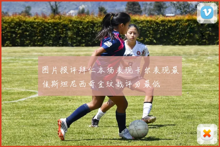 图片报评拜仁本场表现卡尔表现最佳斯坦尼西奇金玟哉评分最低