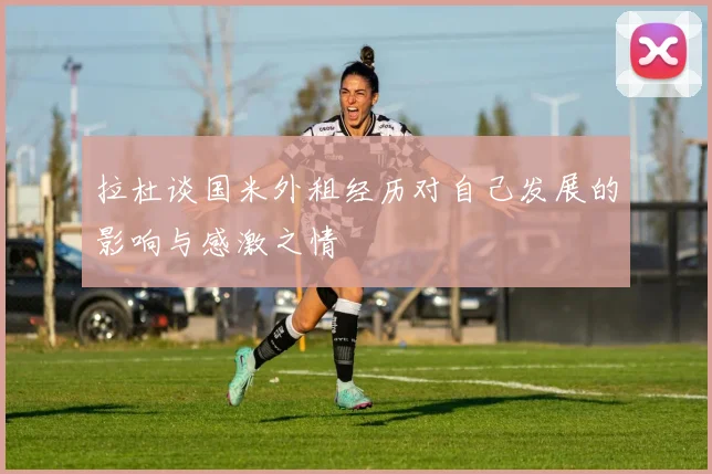 拉杜谈国米外租经历对自己发展的影响与感激之情