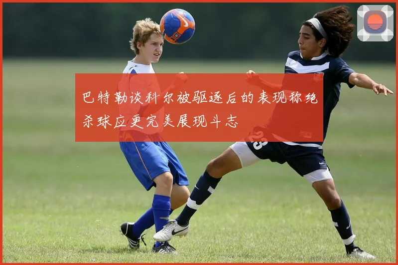 巴特勒谈科尔被驱逐后的表现称绝杀球应更完美展现斗志