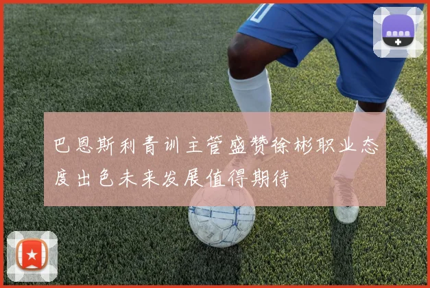 巴恩斯利青训主管盛赞徐彬职业态度出色未来发展值得期待