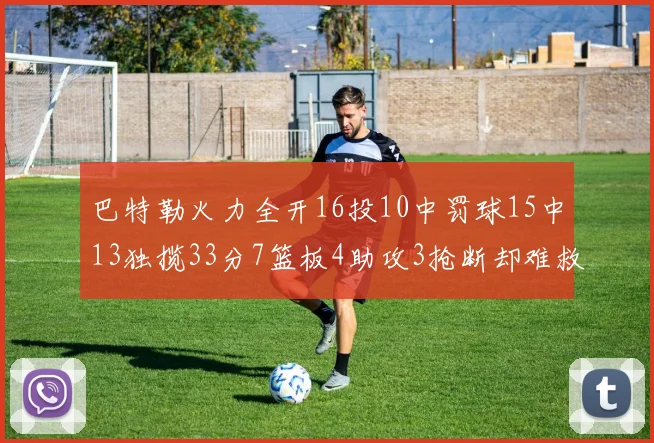 巴特勒火力全开16投10中罚球15中13独揽33分7篮板4助攻3抢断却难救球队