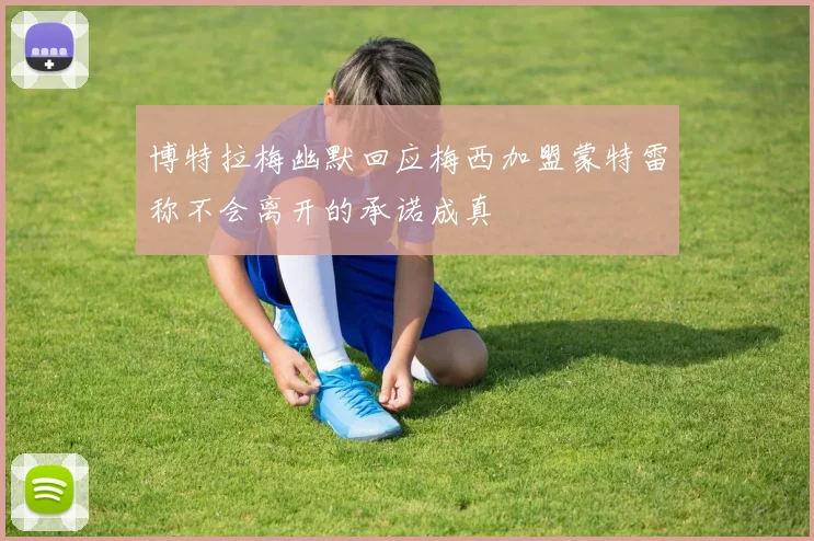 博特拉梅幽默回应梅西加盟蒙特雷称不会离开的承诺成真