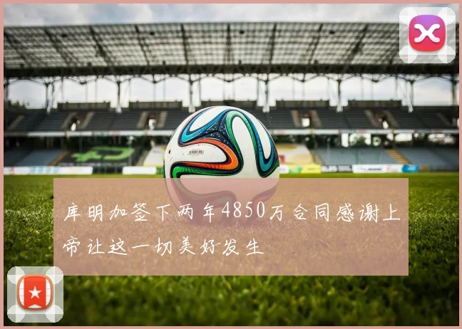 库明加签下两年4850万合同感谢上帝让这一切美好发生