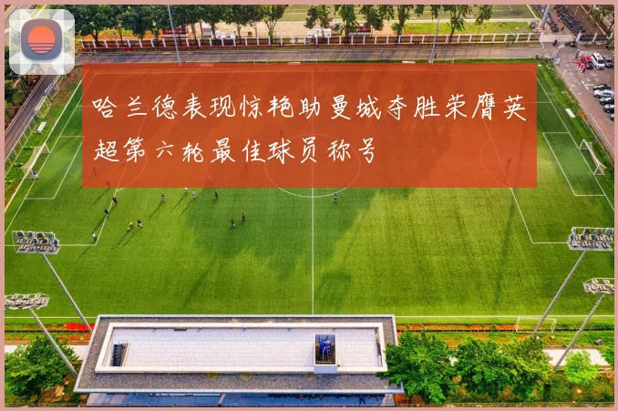 哈兰德表现惊艳助曼城夺胜荣膺英超第六轮最佳球员称号