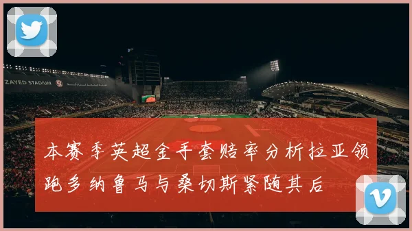 本赛季英超金手套赔率分析拉亚领跑多纳鲁马与桑切斯紧随其后