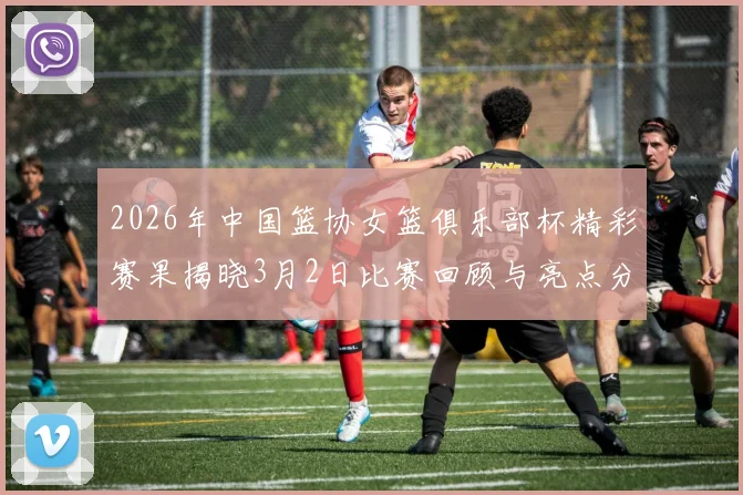 2026年中国篮协女篮俱乐部杯精彩赛果揭晓3月2日比赛回顾与亮点分析