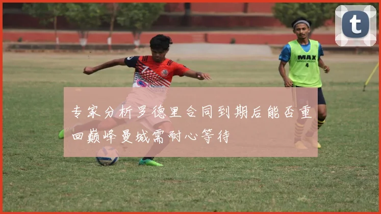 专家分析罗德里合同到期后能否重回巅峰曼城需耐心等待