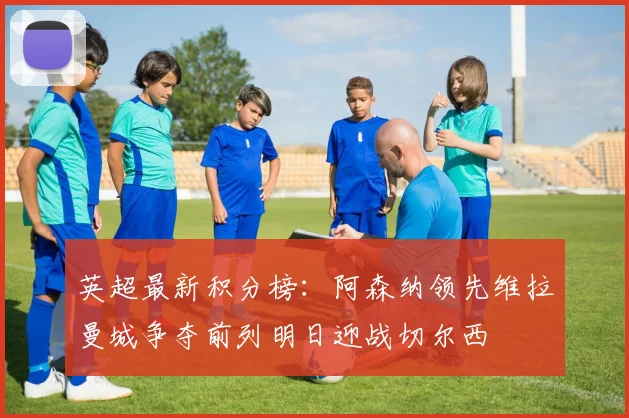 英超最新积分榜：阿森纳领先维拉曼城争夺前列明日迎战切尔西
