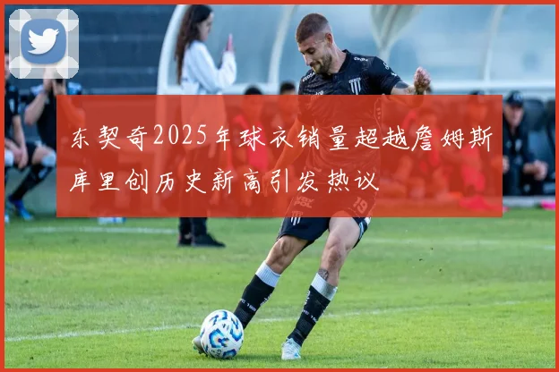 东契奇2025年球衣销量超越詹姆斯库里创历史新高引发热议
