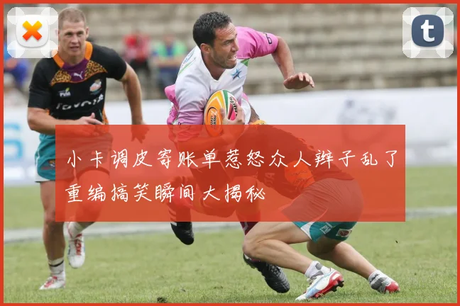 小卡调皮寄账单惹怒众人辫子乱了重编搞笑瞬间大揭秘