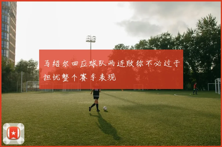 马绍尔回应球队两连败称不必过于担忧整个赛季表现