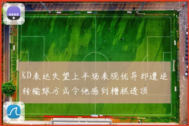 KD表达失望上半场表现优异却遭逆转输球方式令他感到糟糕透顶