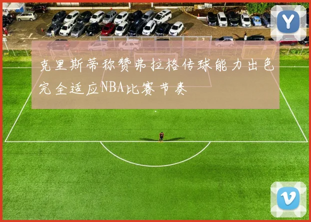 克里斯蒂称赞弗拉格传球能力出色完全适应NBA比赛节奏
