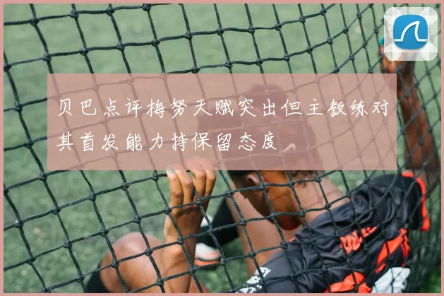 贝巴点评梅努天赋突出但主教练对其首发能力持保留态度