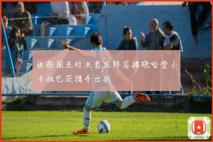 快船国王对决首发阵容揭晓哈登小卡祖巴茨携手出战