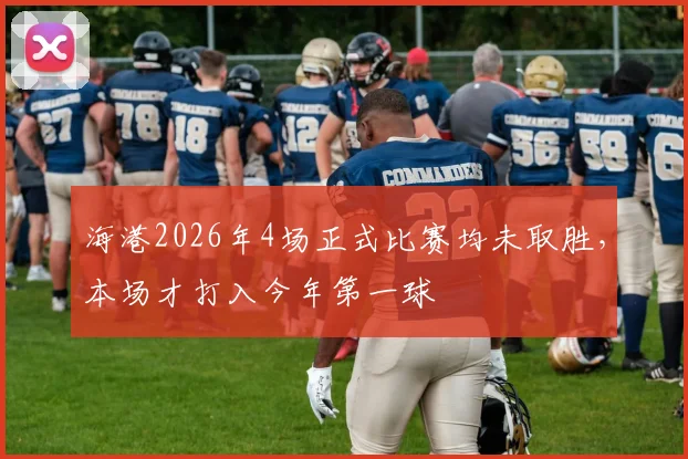 海港2026年4场正式比赛均未取胜，本场才打入今年第一球