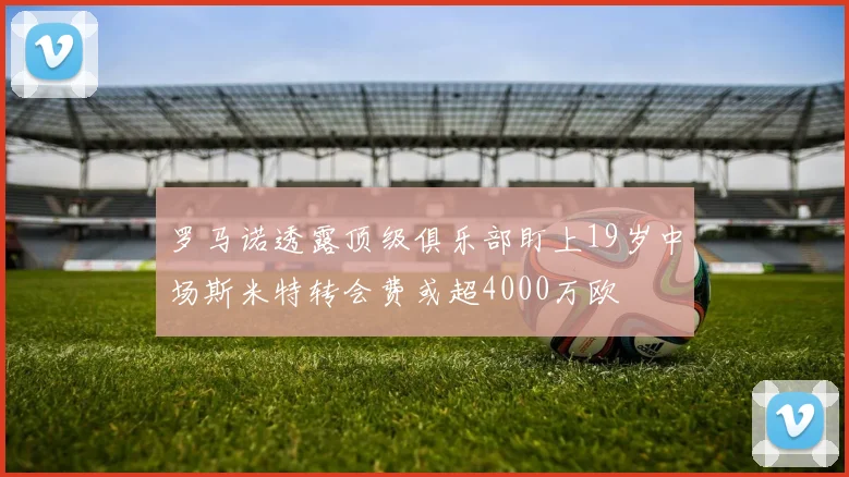 罗马诺透露顶级俱乐部盯上19岁中场斯米特转会费或超4000万欧